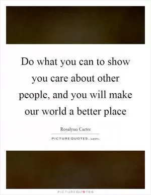 Do what you can to show you care about other people, and you will make our world a better place Picture Quote #1