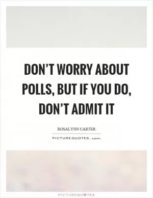 Don’t worry about polls, but if you do, don’t admit it Picture Quote #1