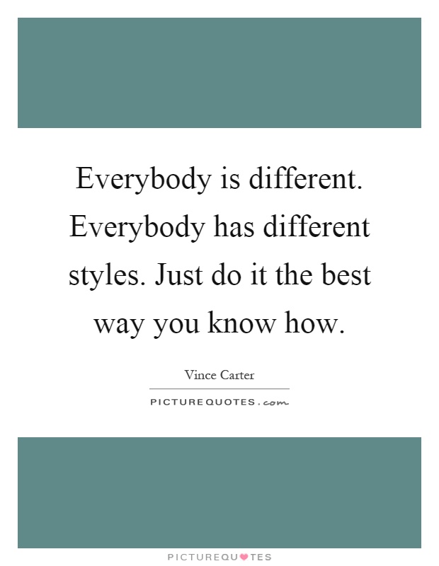 Everybody is different. Everybody has different styles. Just do it the best way you know how Picture Quote #1