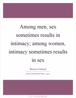 Among men, sex sometimes results in intimacy; among women, intimacy sometimes results in sex Picture Quote #1
