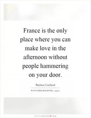 France is the only place where you can make love in the afternoon without people hammering on your door Picture Quote #1