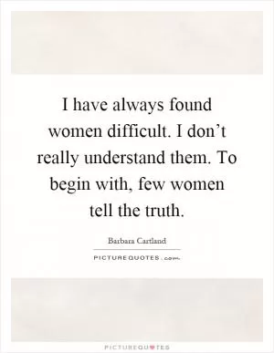 I have always found women difficult. I don’t really understand them. To begin with, few women tell the truth Picture Quote #1