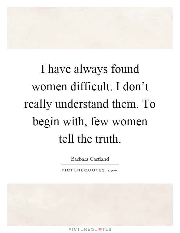 I have always found women difficult. I don't really understand them. To begin with, few women tell the truth Picture Quote #1
