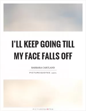 I’ll keep going till my face falls off Picture Quote #1