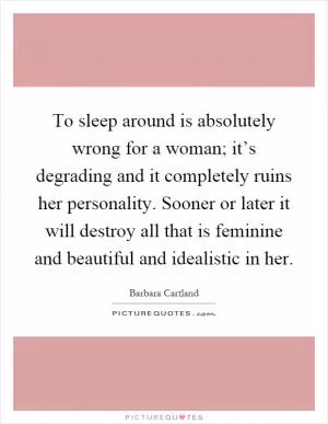 To sleep around is absolutely wrong for a woman; it’s degrading and it completely ruins her personality. Sooner or later it will destroy all that is feminine and beautiful and idealistic in her Picture Quote #1