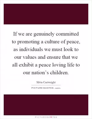 If we are genuinely committed to promoting a culture of peace, as individuals we must look to our values and ensure that we all exhibit a peace loving life to our nation’s children Picture Quote #1