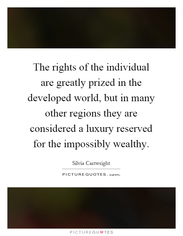 The rights of the individual are greatly prized in the developed world, but in many other regions they are considered a luxury reserved for the impossibly wealthy Picture Quote #1