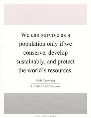 We can survive as a population only if we conserve, develop sustainably, and protect the world’s resources Picture Quote #1