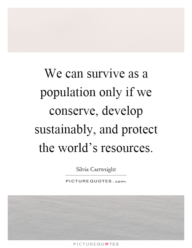 We can survive as a population only if we conserve, develop sustainably, and protect the world's resources Picture Quote #1