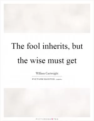 The fool inherits, but the wise must get Picture Quote #1