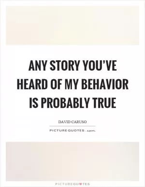 Any story you’ve heard of my behavior is probably true Picture Quote #1