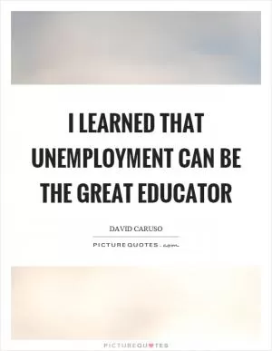 I learned that unemployment can be the great educator Picture Quote #1