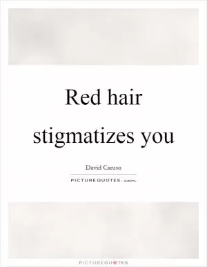 Red hair stigmatizes you Picture Quote #1