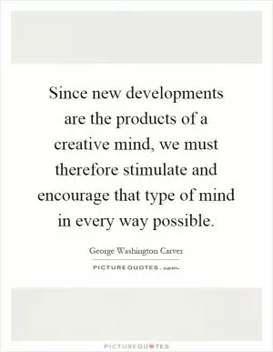 Since new developments are the products of a creative mind, we must therefore stimulate and encourage that type of mind in every way possible Picture Quote #1
