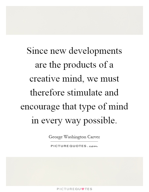 Since new developments are the products of a creative mind, we must therefore stimulate and encourage that type of mind in every way possible Picture Quote #1