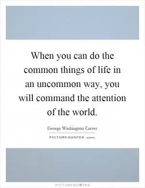 When you can do the common things of life in an uncommon way, you will command the attention of the world Picture Quote #1