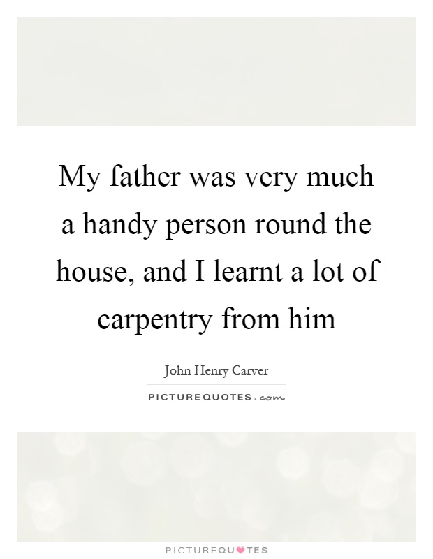 My father was very much a handy person round the house, and I learnt a lot of carpentry from him Picture Quote #1