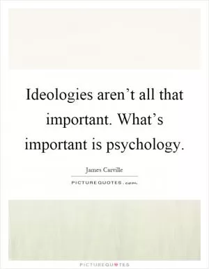 Ideologies aren’t all that important. What’s important is psychology Picture Quote #1