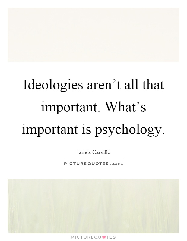 Ideologies aren't all that important. What's important is psychology Picture Quote #1