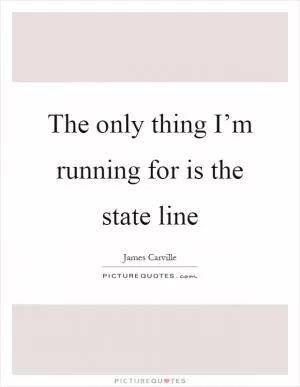 The only thing I’m running for is the state line Picture Quote #1