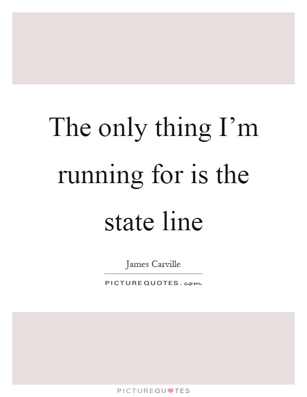 The only thing I'm running for is the state line Picture Quote #1