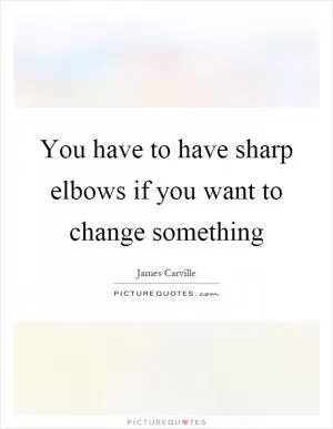 You have to have sharp elbows if you want to change something Picture Quote #1