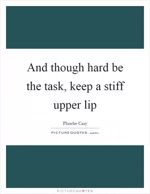 And though hard be the task, keep a stiff upper lip Picture Quote #1