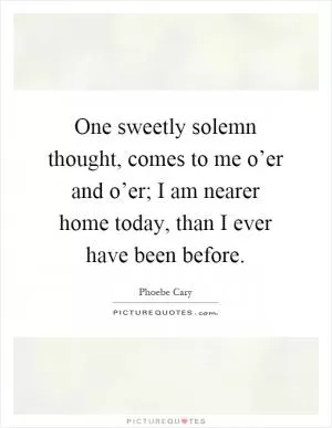One sweetly solemn thought, comes to me o’er and o’er; I am nearer home today, than I ever have been before Picture Quote #1