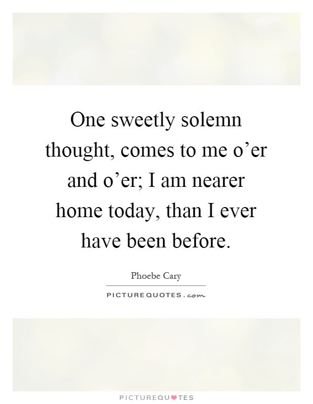 One sweetly solemn thought, comes to me o'er and o'er; I am nearer home today, than I ever have been before Picture Quote #1