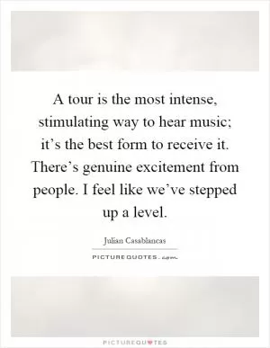 A tour is the most intense, stimulating way to hear music; it’s the best form to receive it. There’s genuine excitement from people. I feel like we’ve stepped up a level Picture Quote #1
