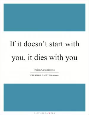 If it doesn’t start with you, it dies with you Picture Quote #1