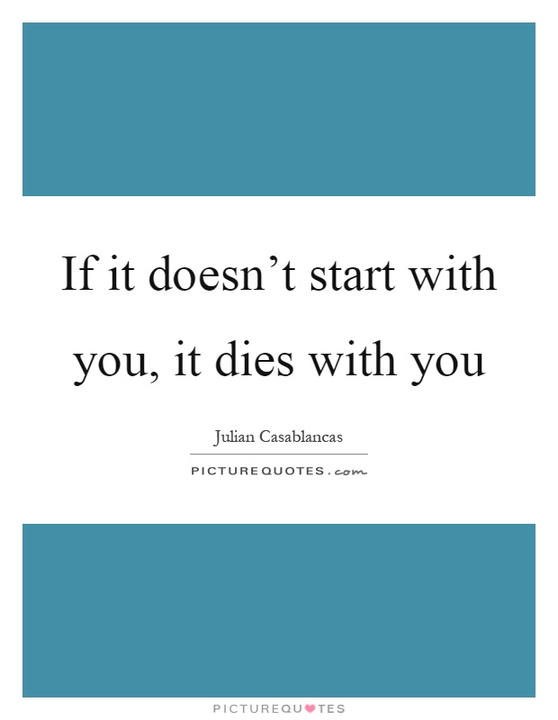 If it doesn't start with you, it dies with you Picture Quote #1
