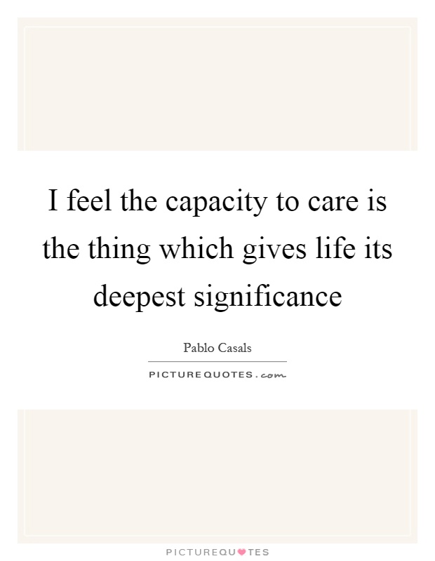 I feel the capacity to care is the thing which gives life its deepest significance Picture Quote #1