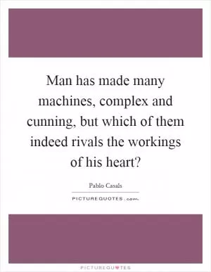 Man has made many machines, complex and cunning, but which of them indeed rivals the workings of his heart? Picture Quote #1