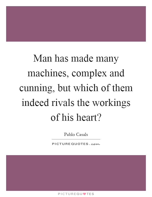 Man has made many machines, complex and cunning, but which of them indeed rivals the workings of his heart? Picture Quote #1