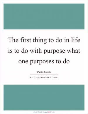 The first thing to do in life is to do with purpose what one purposes to do Picture Quote #1
