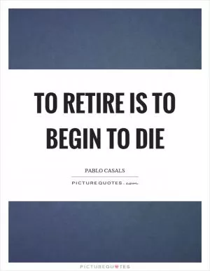 To retire is to begin to die Picture Quote #1