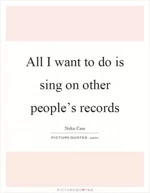 All I want to do is sing on other people’s records Picture Quote #1