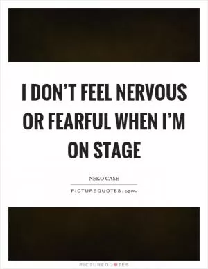I don’t feel nervous or fearful when I’m on stage Picture Quote #1