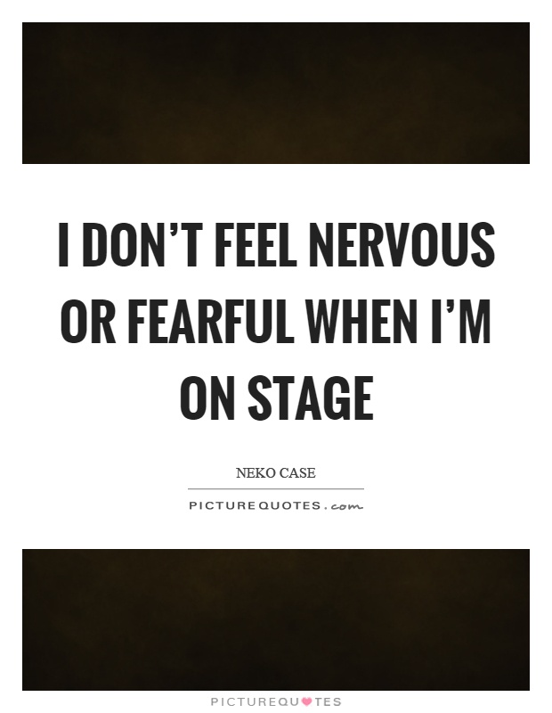 I don't feel nervous or fearful when I'm on stage Picture Quote #1