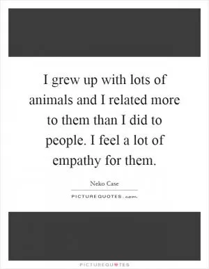 I grew up with lots of animals and I related more to them than I did to people. I feel a lot of empathy for them Picture Quote #1