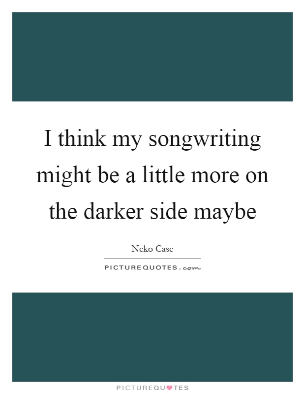 I think my songwriting might be a little more on the darker side maybe Picture Quote #1