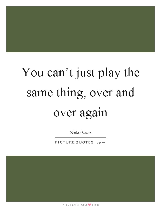 You can't just play the same thing, over and over again Picture Quote #1