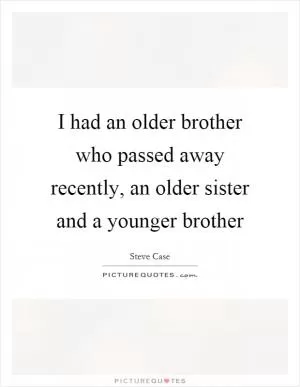 I had an older brother who passed away recently, an older sister and a younger brother Picture Quote #1