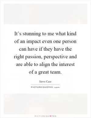 It’s stunning to me what kind of an impact even one person can have if they have the right passion, perspective and are able to align the interest of a great team Picture Quote #1