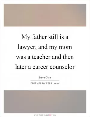 My father still is a lawyer, and my mom was a teacher and then later a career counselor Picture Quote #1