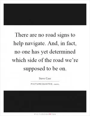 There are no road signs to help navigate. And, in fact, no one has yet determined which side of the road we’re supposed to be on Picture Quote #1