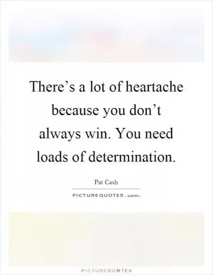 There’s a lot of heartache because you don’t always win. You need loads of determination Picture Quote #1