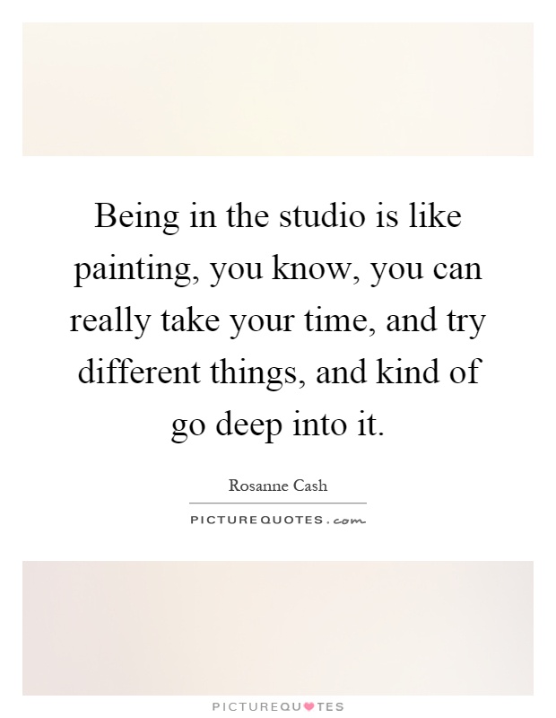 Being in the studio is like painting, you know, you can really take your time, and try different things, and kind of go deep into it Picture Quote #1