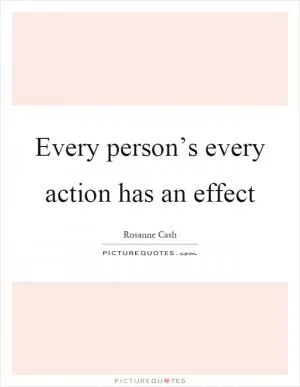 Every person’s every action has an effect Picture Quote #1